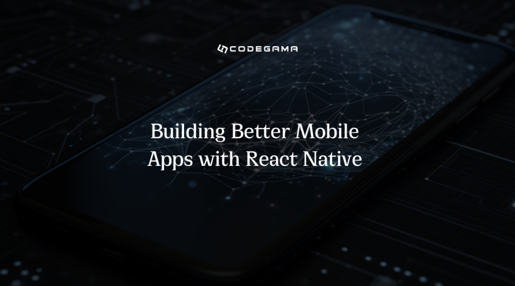 Building Better Mobile Apps With React Native